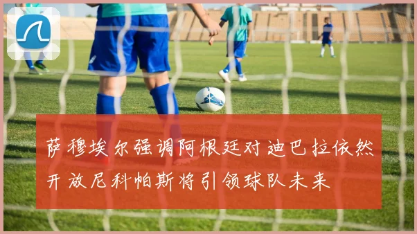 萨穆埃尔强调阿根廷对迪巴拉依然开放尼科帕斯将引领球队未来