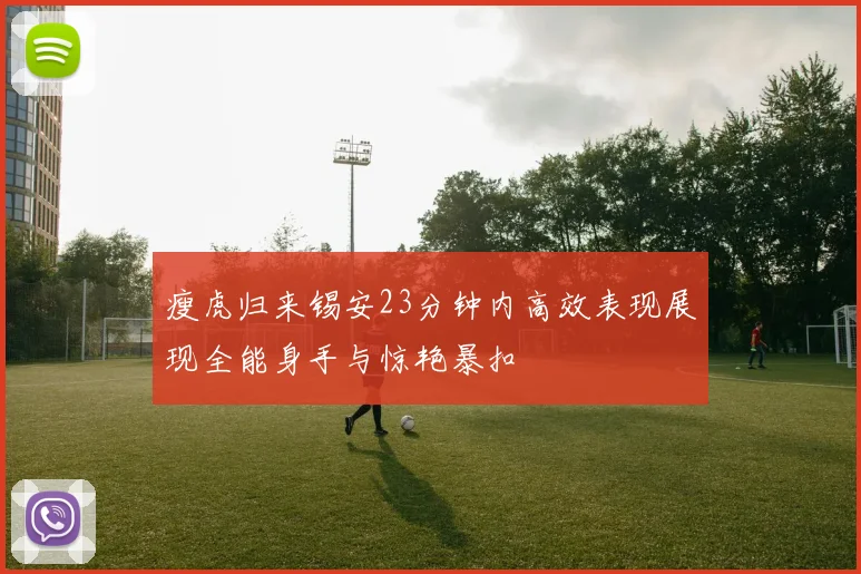 瘦虎归来锡安23分钟内高效表现展现全能身手与惊艳暴扣