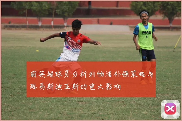前英超球员分析利物浦补强策略与路易斯迪亚斯的重大影响