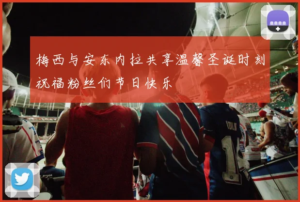 梅西与安东内拉共享温馨圣诞时刻祝福粉丝们节日快乐