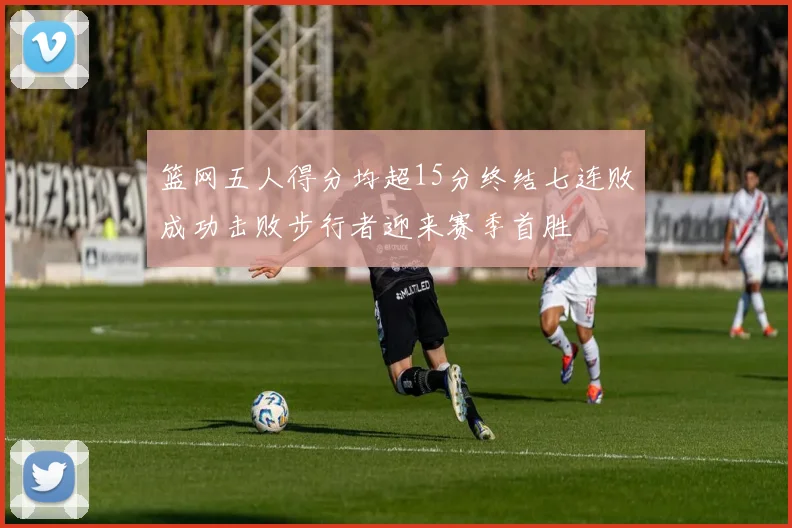 篮网五人得分均超15分终结七连败成功击败步行者迎来赛季首胜