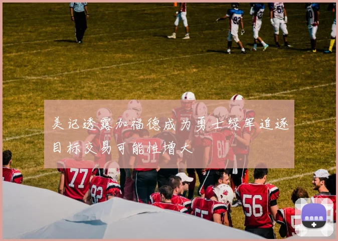美记透露加福德成为勇士绿军追逐目标交易可能性增大
