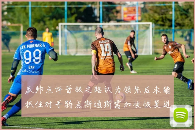 瓜帅点评晋级之路认为领先后未能抓住对手弱点斯通斯需加快恢复进程