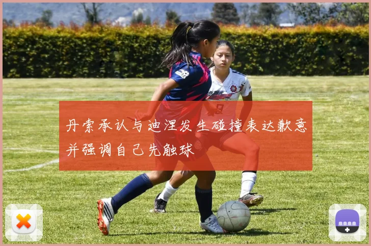 丹索承认与迪涅发生碰撞表达歉意并强调自己先触球