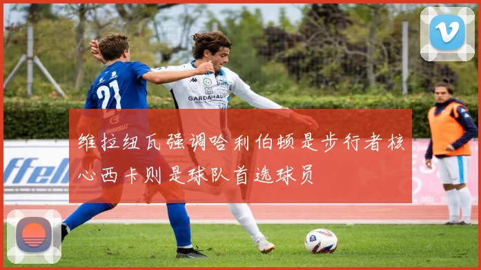 维拉纽瓦强调哈利伯顿是步行者核心西卡则是球队首选球员