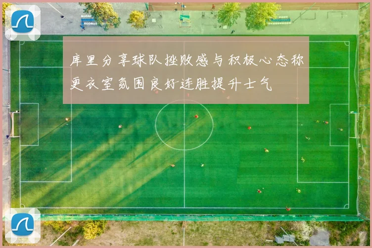库里分享球队挫败感与积极心态称更衣室氛围良好连胜提升士气