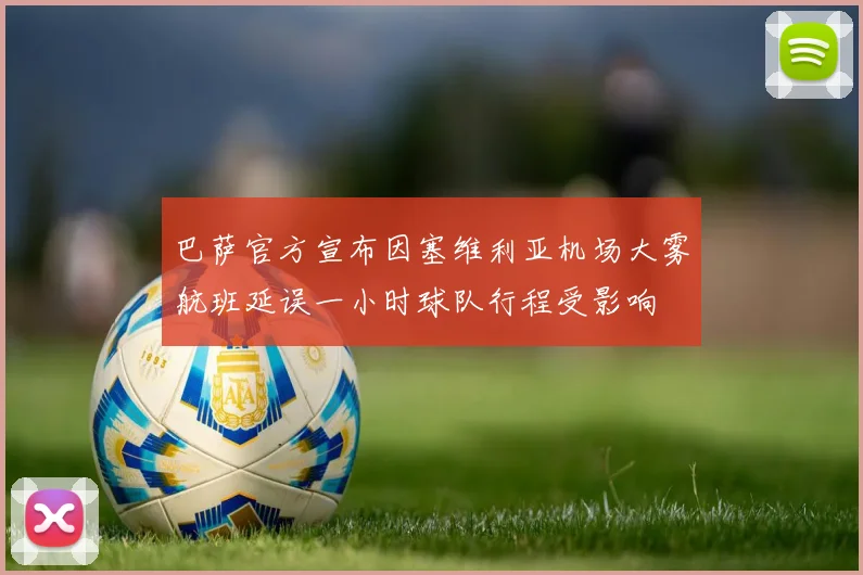 巴萨官方宣布因塞维利亚机场大雾航班延误一小时球队行程受影响