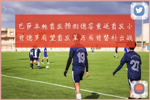 巴萨本轮首发预测德容重返首发小将德罗有望首发莱万或将替补出战