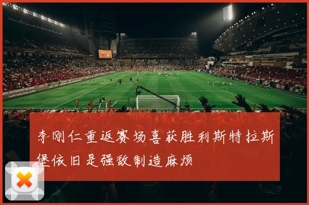 李刚仁重返赛场喜获胜利斯特拉斯堡依旧是强敌制造麻烦