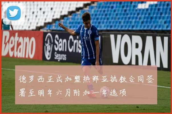 德罗西正式加盟热那亚执教合同签署至明年六月附加一年选项