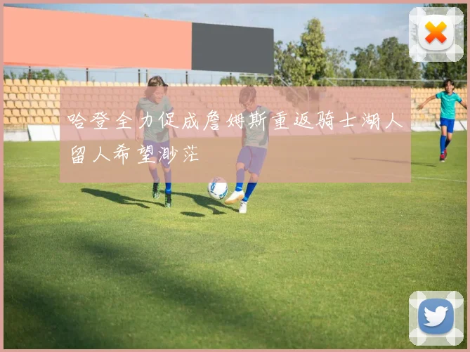 哈登全力促成詹姆斯重返骑士湖人留人希望渺茫