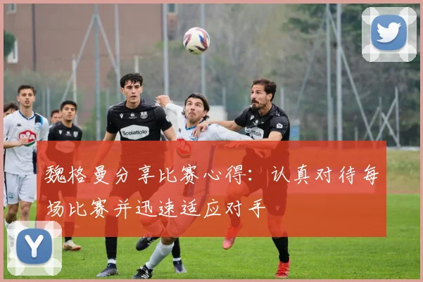 魏格曼分享比赛心得：认真对待每场比赛并迅速适应对手