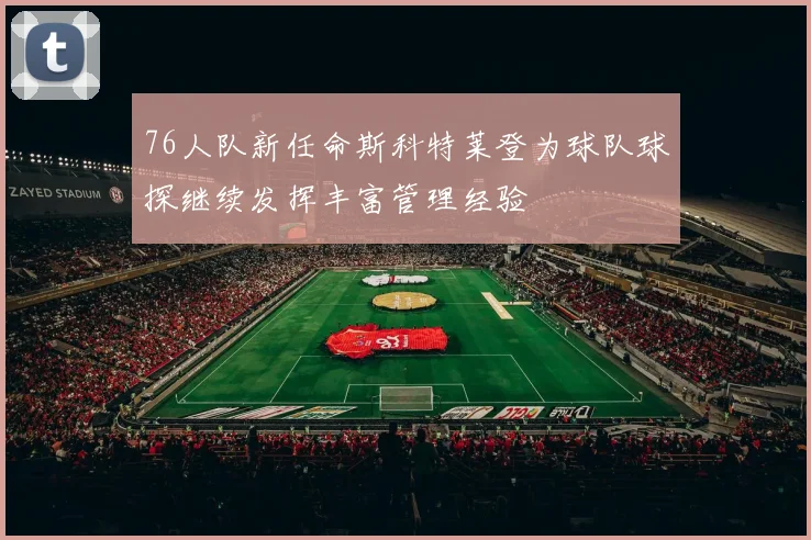 76人队新任命斯科特莱登为球队球探继续发挥丰富管理经验