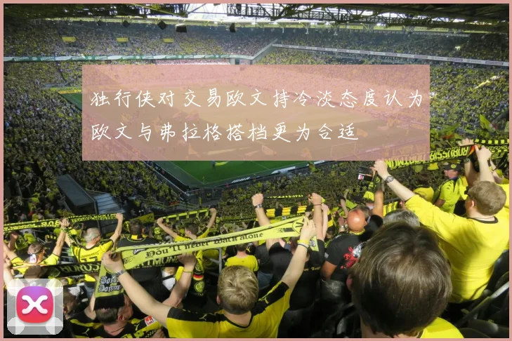独行侠对交易欧文持冷淡态度认为欧文与弗拉格搭档更为合适