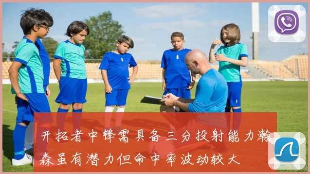 开拓者中锋需具备三分投射能力瀚森虽有潜力但命中率波动较大