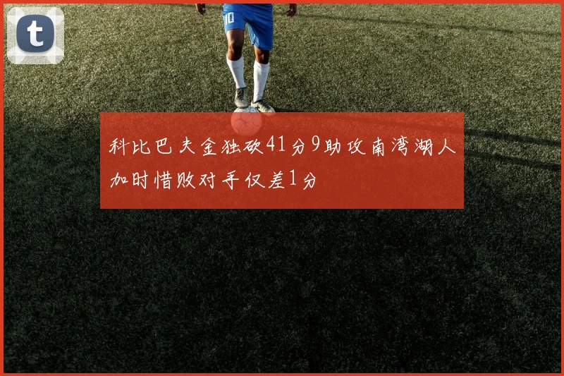 科比巴夫金独砍41分9助攻南湾湖人加时惜败对手仅差1分