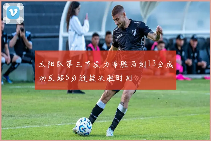 太阳队第三节发力净胜马刺13分成功反超6分迎接决胜时刻