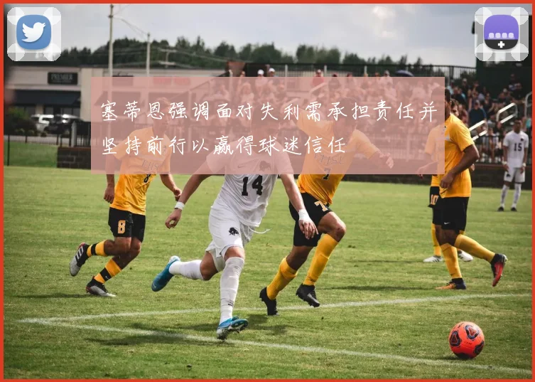 塞蒂恩强调面对失利需承担责任并坚持前行以赢得球迷信任