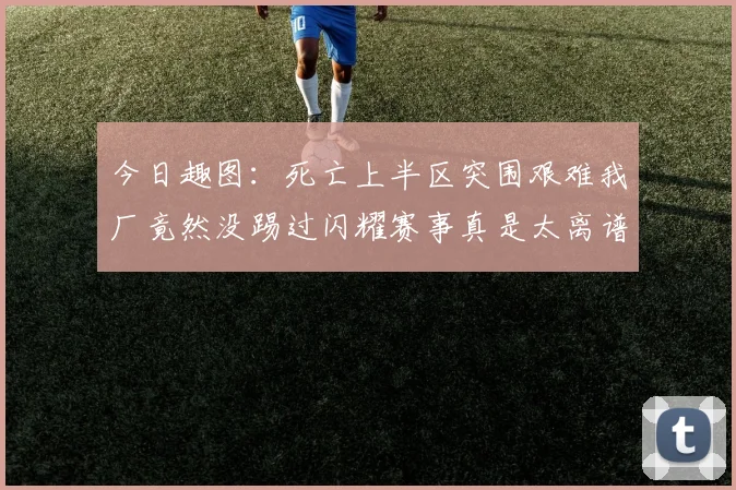 今日趣图：死亡上半区突围艰难我厂竟然没踢过闪耀赛事真是太离谱了