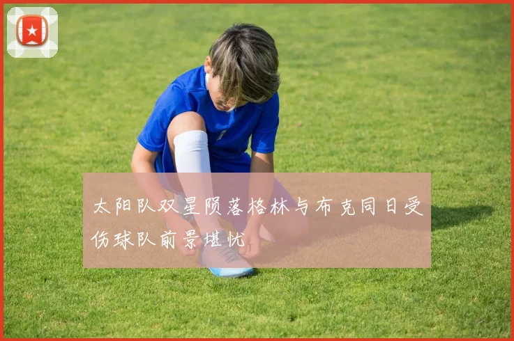 太阳队双星陨落格林与布克同日受伤球队前景堪忧