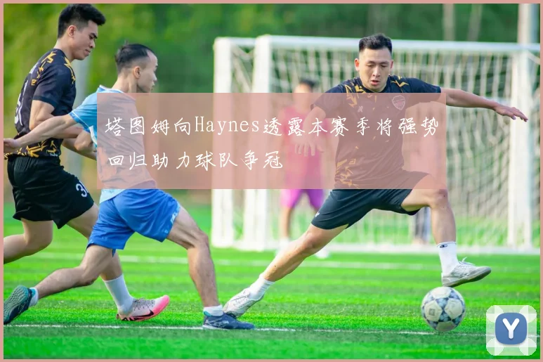 塔图姆向Haynes透露本赛季将强势回归助力球队争冠