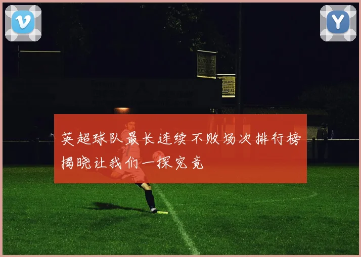 英超球队最长连续不败场次排行榜揭晓让我们一探究竟