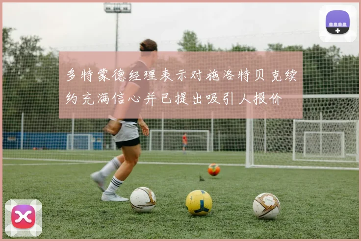 多特蒙德经理表示对施洛特贝克续约充满信心并已提出吸引人报价