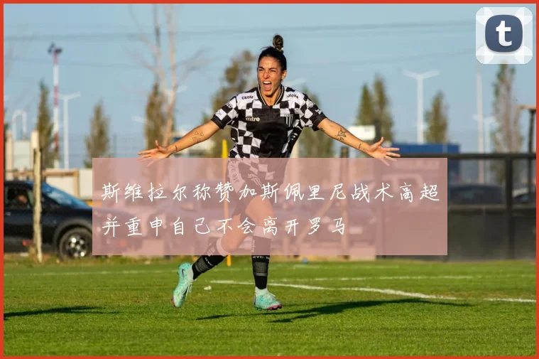 斯维拉尔称赞加斯佩里尼战术高超并重申自己不会离开罗马