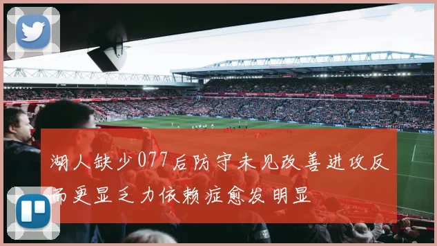 湖人缺少077后防守未见改善进攻反而更显乏力依赖症愈发明显