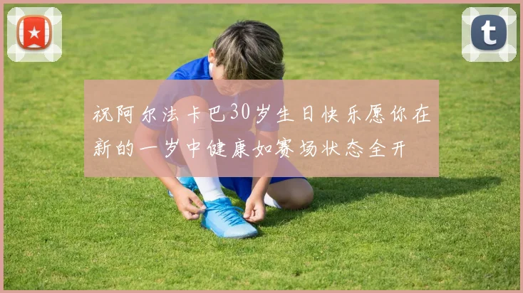 祝阿尔法卡巴30岁生日快乐愿你在新的一岁中健康如赛场状态全开