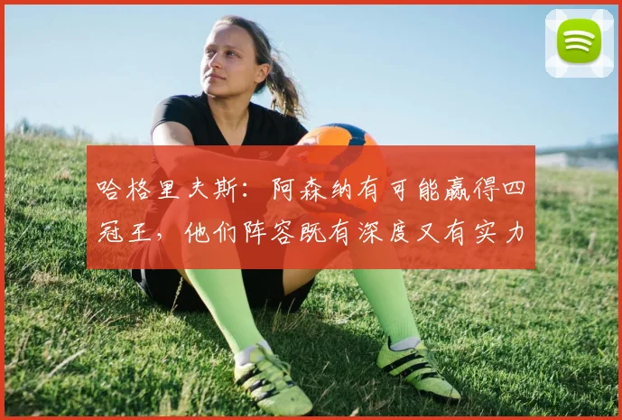 哈格里夫斯：阿森纳有可能赢得四冠王，他们阵容既有深度又有实力