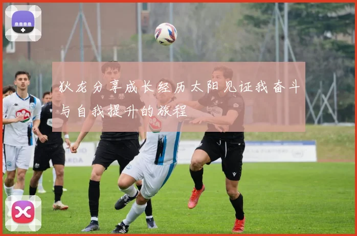 狄龙分享成长经历太阳见证我奋斗与自我提升的旅程