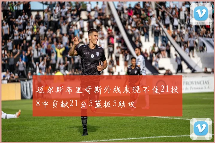 迈尔斯布里奇斯外线表现不佳21投8中贡献21分5篮板5助攻