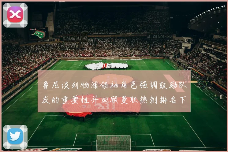 鲁尼谈利物浦领袖角色强调鼓励队友的重要性并回顾曼联热刺排名下滑经历