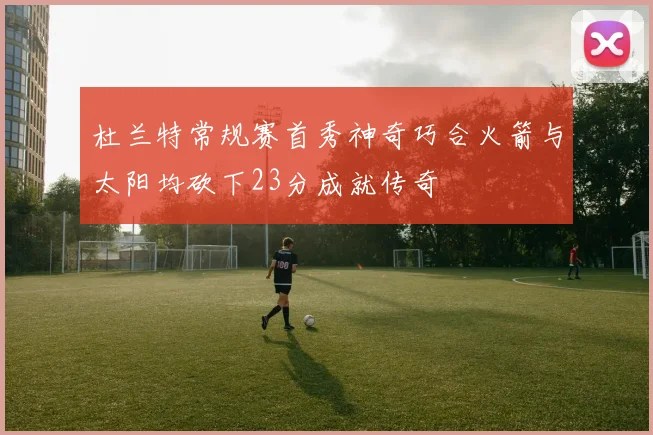 杜兰特常规赛首秀神奇巧合火箭与太阳均砍下23分成就传奇